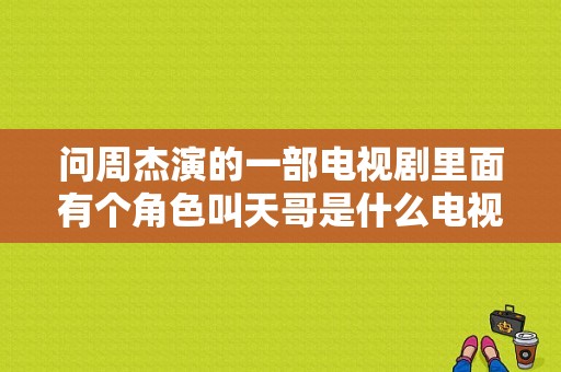 问周杰演的一部电视剧里面有个角色叫天哥是什么电视剧啊？周杰主演的电视剧