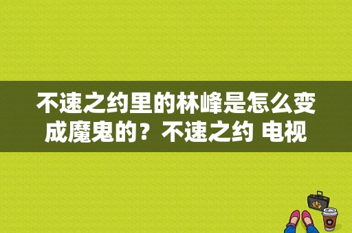 不速之约里的林峰是怎么变成魔鬼的？不速之约 电视剧-图1