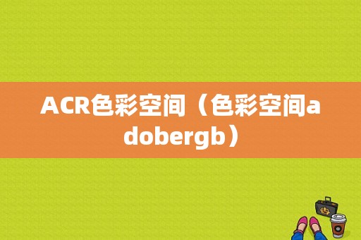 ACR色彩空间（色彩空间adobergb）-图1