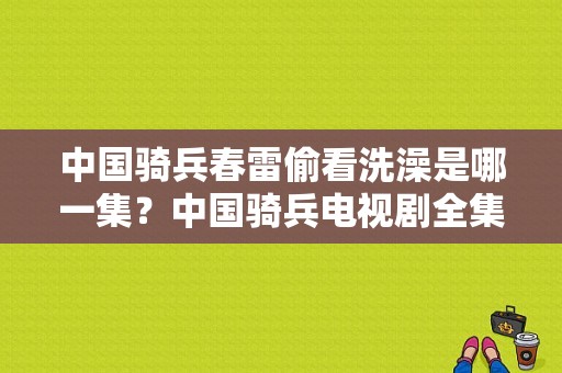 中国骑兵春雷偷看洗澡是哪一集？中国骑兵电视剧全集