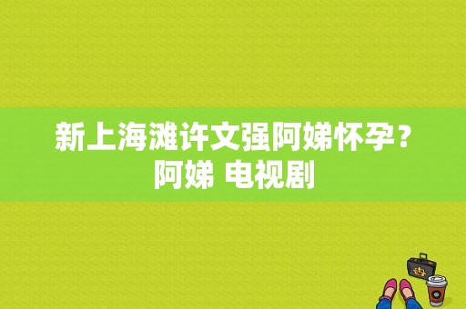 新上海滩许文强阿娣怀孕？阿娣 电视剧