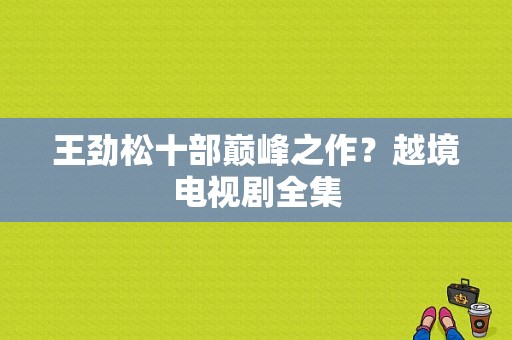 王劲松十部巅峰之作？越境电视剧全集