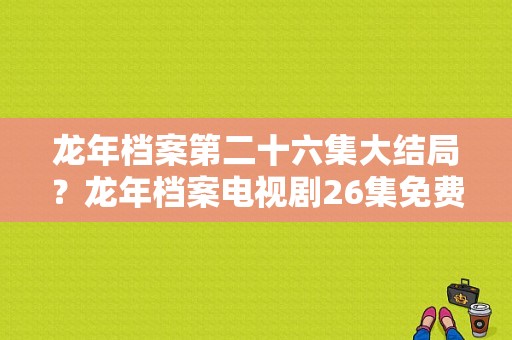 龙年档案第二十六集大结局？龙年档案电视剧26集免费观看-图1