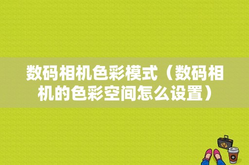 数码相机色彩模式（数码相机的色彩空间怎么设置）