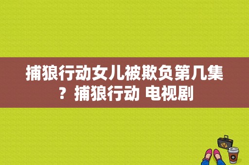 捕狼行动女儿被欺负第几集？捕狼行动 电视剧