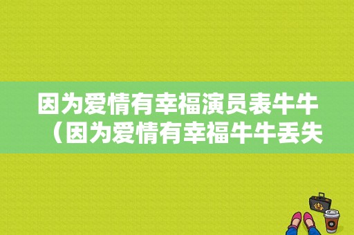 因为爱情有幸福演员表牛牛（因为爱情有幸福牛牛丢失真相）-图1