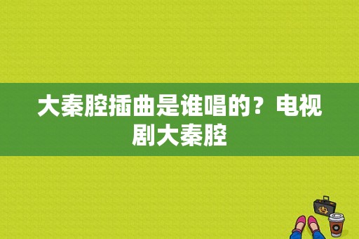 大秦腔插曲是谁唱的？电视剧大秦腔-图1