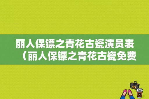 丽人保镖之青花古瓷演员表（丽人保镖之青花古瓷免费观看）