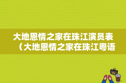 大地恩情之家在珠江演员表（大地恩情之家在珠江粤语版34）