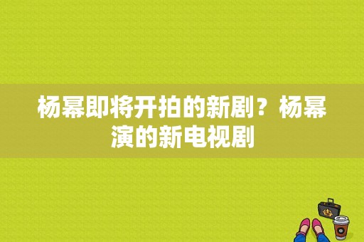 杨幂即将开拍的新剧？杨幂演的新电视剧