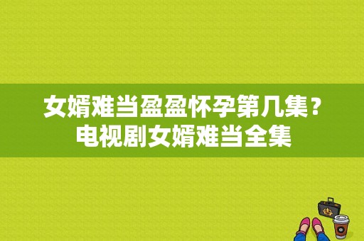 女婿难当盈盈怀孕第几集？电视剧女婿难当全集