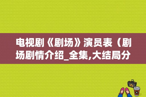 电视剧《剧场》演员表（剧场剧情介绍_全集,大结局分集剧情介绍）-图1