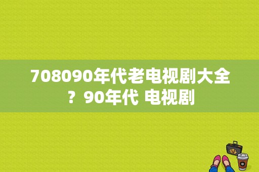 708090年代老电视剧大全？90年代 电视剧-图1