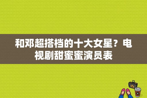 和邓超搭档的十大女星？电视剧甜蜜蜜演员表