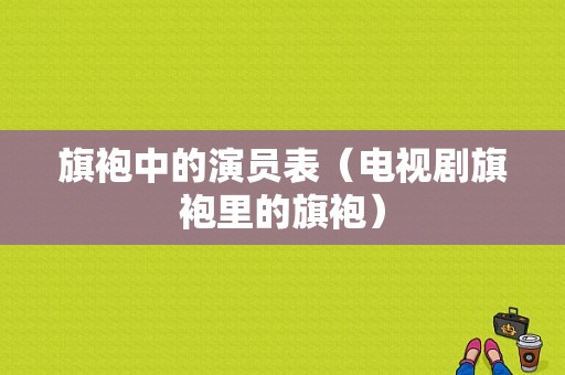 旗袍中的演员表（电视剧旗袍里的旗袍）