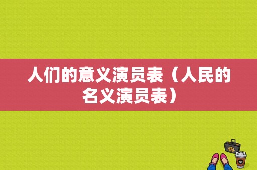 人们的意义演员表（人民的名义演员表）-图1