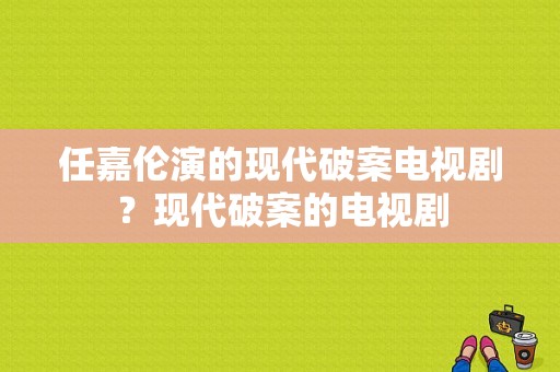 任嘉伦演的现代破案电视剧？现代破案的电视剧