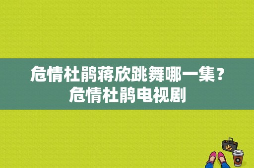 危情杜鹃蒋欣跳舞哪一集？危情杜鹃电视剧-图1