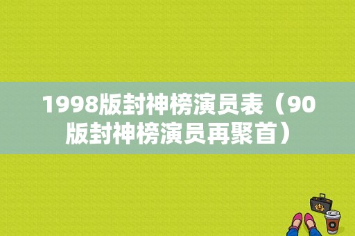 1998版封神榜演员表（90版封神榜演员再聚首）