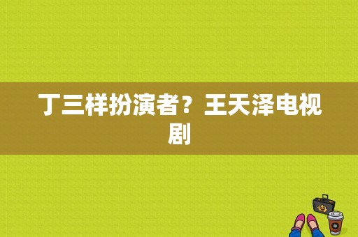 丁三样扮演者？王天泽电视剧