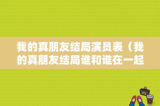 我的真朋友结局演员表（我的真朋友结局谁和谁在一起）