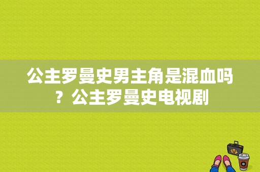 公主罗曼史男主角是混血吗？公主罗曼史电视剧