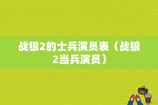 战狼2的士兵演员表（战狼2当兵演员）