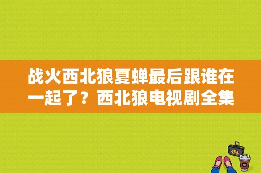 战火西北狼夏蝉最后跟谁在一起了？西北狼电视剧全集-图1