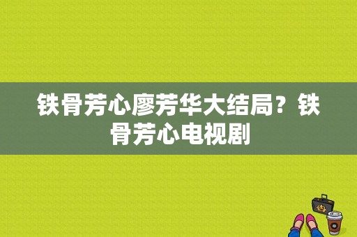 铁骨芳心廖芳华大结局？铁骨芳心电视剧-图1