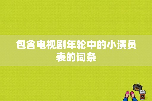 包含电视剧年轮中的小演员表的词条-图1