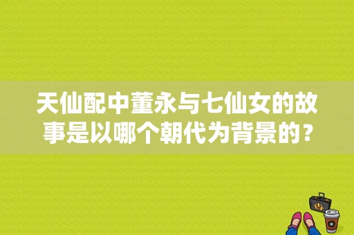 天仙配中董永与七仙女的故事是以哪个朝代为背景的？电视剧七仙女传奇