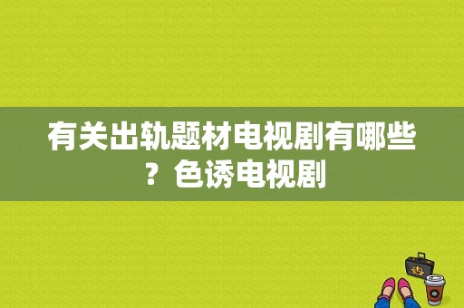 有关出轨题材电视剧有哪些？色诱电视剧