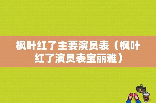 枫叶红了主要演员表（枫叶红了演员表宝丽雅）