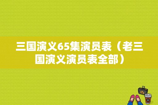 三国演义65集演员表（老三国演义演员表全部）