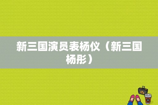 新三国演员表杨仪（新三国杨彤）