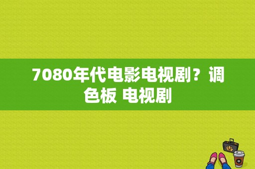 7080年代电影电视剧？调色板 电视剧