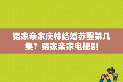 冤家亲家庆林结婚苏醒第几集？冤家亲家电视剧