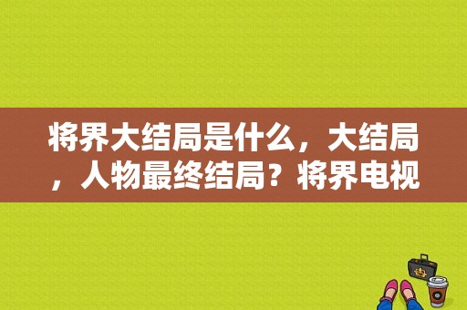 将界大结局是什么，大结局，人物最终结局？将界电视剧-图1