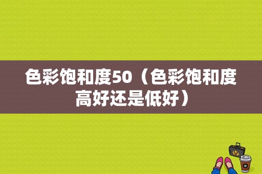 色彩饱和度50（色彩饱和度高好还是低好）