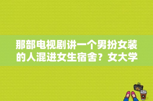 那部电视剧讲一个男扮女装的人混进女生宿舍？女大学生宿舍电视剧