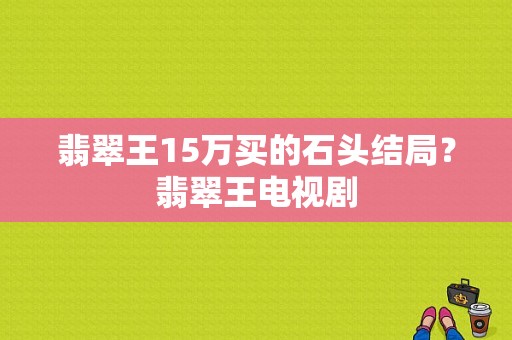 翡翠王15万买的石头结局？翡翠王电视剧