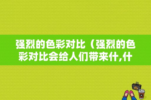 强烈的色彩对比（强烈的色彩对比会给人们带来什,什么感受）-图1