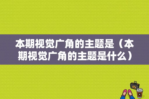 本期视觉广角的主题是（本期视觉广角的主题是什么）-图1