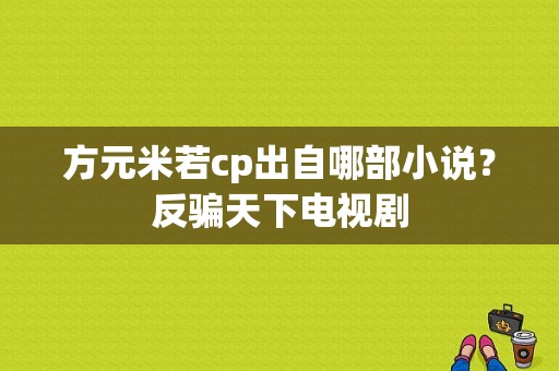 方元米若cp出自哪部小说？反骗天下电视剧-图1