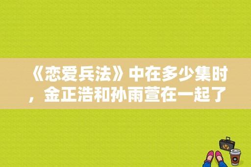 《恋爱兵法》中在多少集时，金正浩和孙雨萱在一起了？恋爱兵法 电视剧