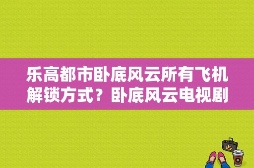 乐高都市卧底风云所有飞机解锁方式？卧底风云电视剧