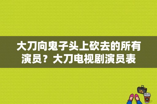 大刀向鬼子头上砍去的所有演员？大刀电视剧演员表