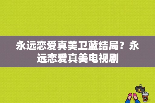 永远恋爱真美卫蓝结局？永远恋爱真美电视剧