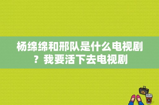 杨绵绵和邢队是什么电视剧？我要活下去电视剧-图1