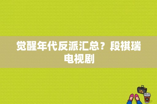 觉醒年代反派汇总？段祺瑞电视剧